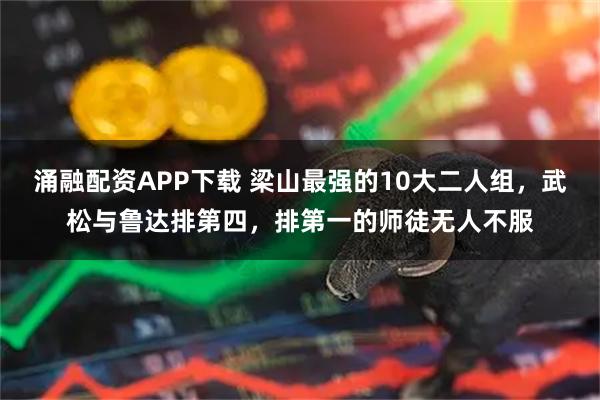 涌融配资APP下载 梁山最强的10大二人组，武松与鲁达排第四，排第一的师徒无人不服