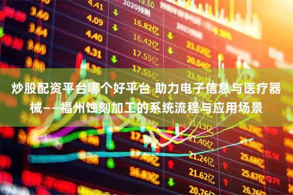 炒股配资平台哪个好平台 助力电子信息与医疗器械——福州蚀刻加工的系统流程与应用场景