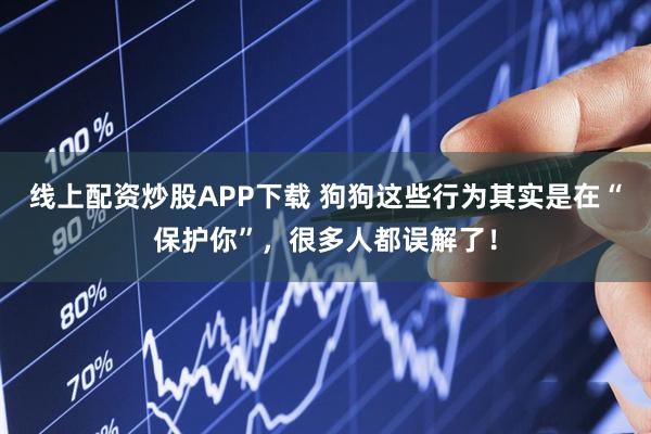 线上配资炒股APP下载 狗狗这些行为其实是在“保护你”，很多人都误解了！