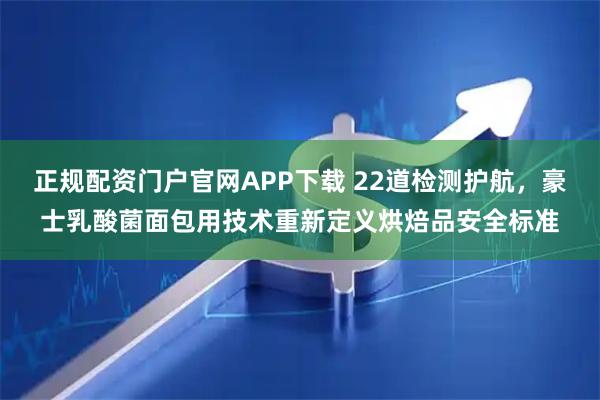 正规配资门户官网APP下载 22道检测护航，豪士乳酸菌面包用技术重新定义烘焙品安全标准