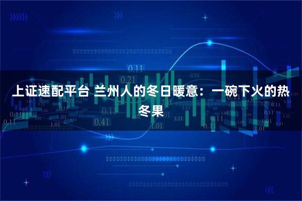 上证速配平台 兰州人的冬日暖意：一碗下火的热冬果