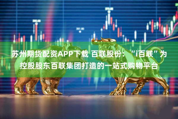 苏州期货配资APP下载 百联股份：“i百联”为控股股东百联集团打造的一站式购物平台