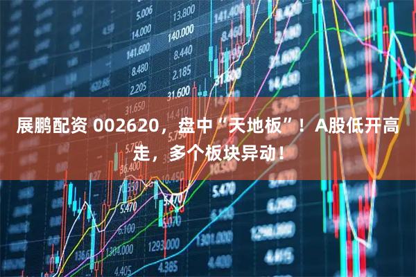 展鹏配资 002620，盘中“天地板”！A股低开高走，多个板块异动！