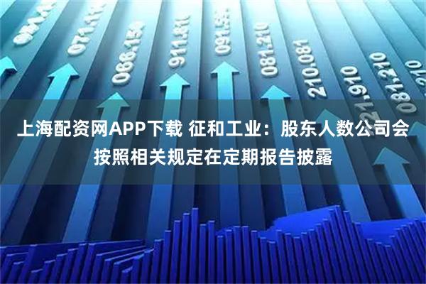 上海配资网APP下载 征和工业：股东人数公司会按照相关规定在定期报告披露