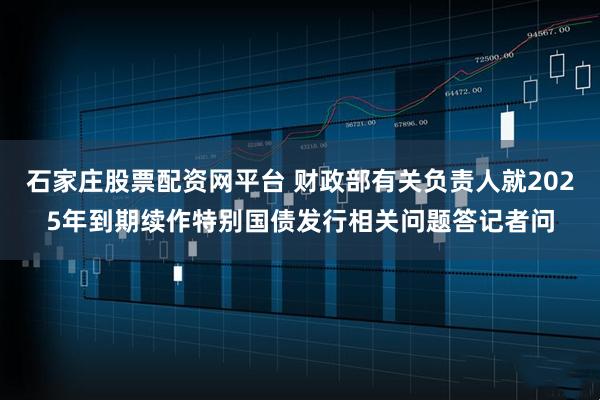 石家庄股票配资网平台 财政部有关负责人就2025年到期续作特别国债发行相关问题答记者问