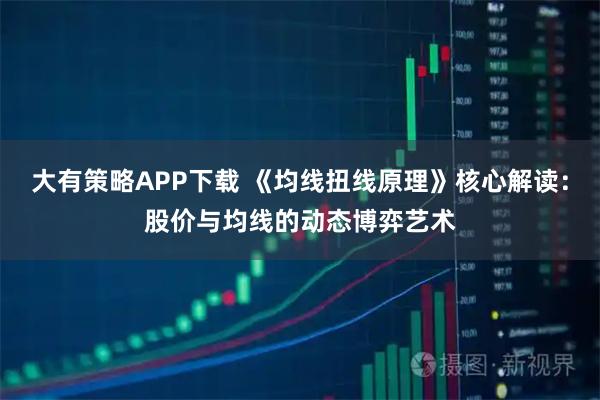 大有策略APP下载 《均线扭线原理》核心解读：股价与均线的动态博弈艺术