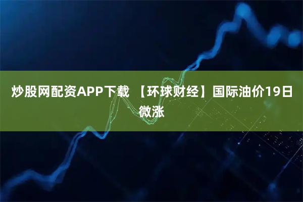 炒股网配资APP下载 【环球财经】国际油价19日微涨