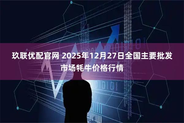 玖联优配官网 2025年12月27日全国主要批发市场牦牛价格行情