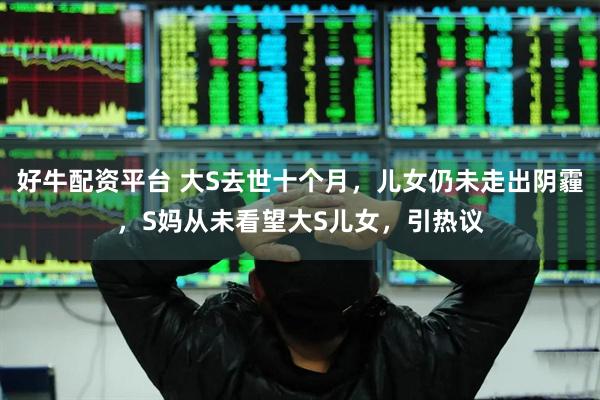好牛配资平台 大S去世十个月，儿女仍未走出阴霾，S妈从未看望大S儿女，引热议