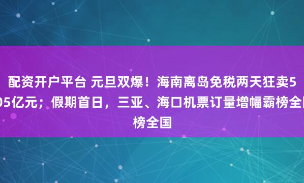 配资开户平台 元旦双爆！海南离岛免税两天狂卖5.05亿元；假期首日，三亚、海口机票订量增幅霸榜全国