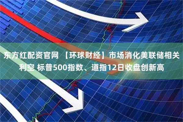 东方红配资官网 【环球财经】市场消化美联储相关利空 标普500指数、道指12日收盘创新高