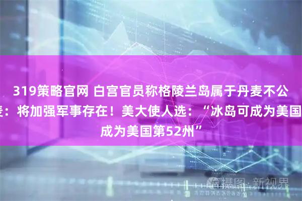 319策略官网 白宫官员称格陵兰岛属于丹麦不公平！丹麦：将加强军事存在！美大使人选：“冰岛可成为美国第52州”