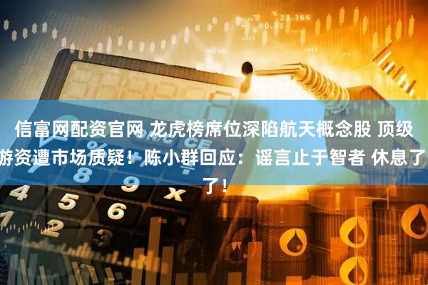 信富网配资官网 龙虎榜席位深陷航天概念股 顶级游资遭市场质疑！陈小群回应：谣言止于智者 休息了！
