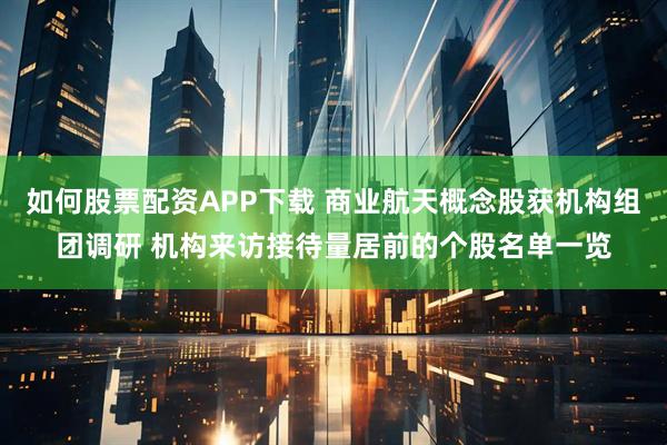 如何股票配资APP下载 商业航天概念股获机构组团调研 机构来访接待量居前的个股名单一览
