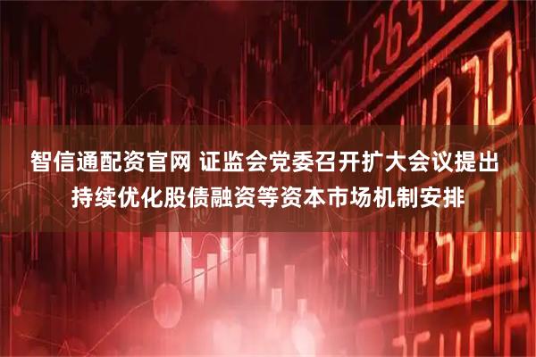 智信通配资官网 证监会党委召开扩大会议提出 持续优化股债融资等资本市场机制安排