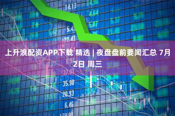 上升浪配资APP下载 精选 | 夜盘盘前要闻汇总 7月2日 周三