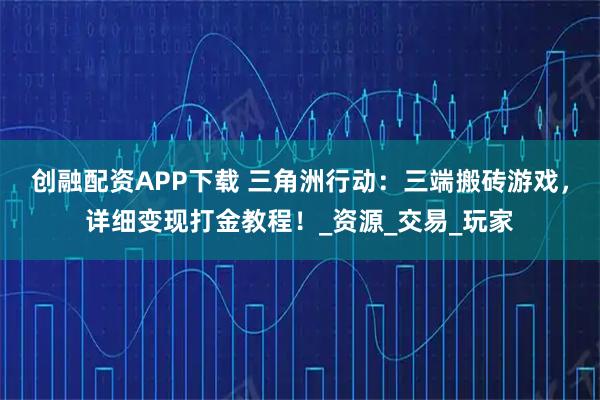 创融配资APP下载 三角洲行动：三端搬砖游戏，详细变现打金教程！_资源_交易_玩家