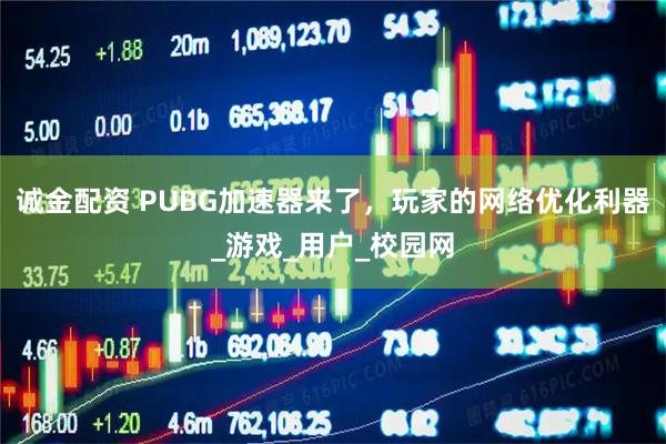 诚金配资 PUBG加速器来了，玩家的网络优化利器_游戏_用户_校园网