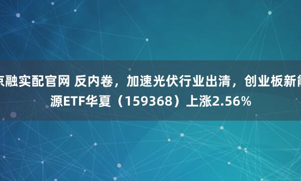 京融实配官网 反内卷，加速光伏行业出清，创业板新能源ETF华夏（159368）上涨2.56%