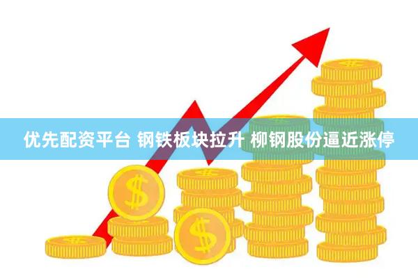 优先配资平台 钢铁板块拉升 柳钢股份逼近涨停