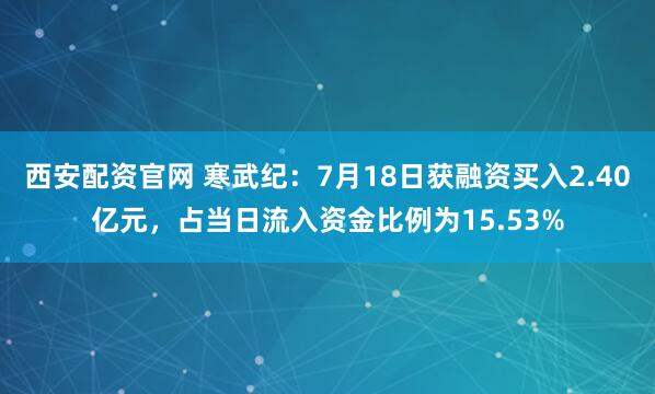 西安配资官网 寒武纪：7月18日获融资买入2.40亿元，占当日流入资金比例为15.53%