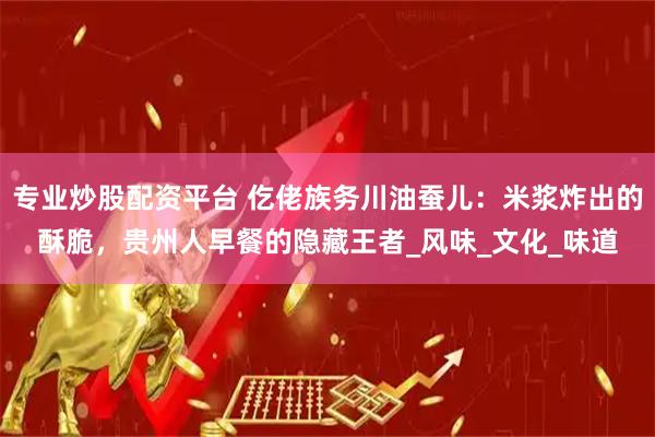 专业炒股配资平台 仡佬族务川油蚕儿：米浆炸出的酥脆，贵州人早餐的隐藏王者_风味_文化_味道