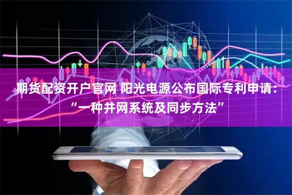 期货配资开户官网 阳光电源公布国际专利申请：“一种并网系统及同步方法”