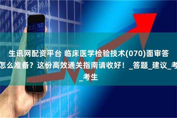 生讯网配资平台 临床医学检验技术(070)面审答辩怎么准备？这份高效通关指南请收好！_答题_建议_考生