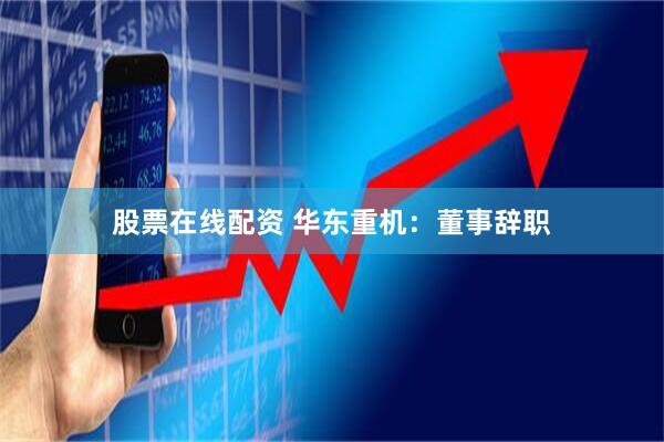 股票在线配资 华东重机：董事辞职