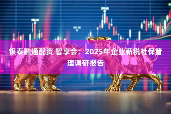银泰融通配资 智享会：2025年企业薪税社保管理调研报告