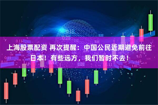 上海股票配资 再次提醒：中国公民近期避免前往日本！有些远方，我们暂时不去！