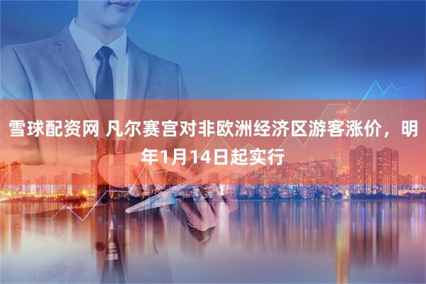 雪球配资网 凡尔赛宫对非欧洲经济区游客涨价，明年1月14日起实行