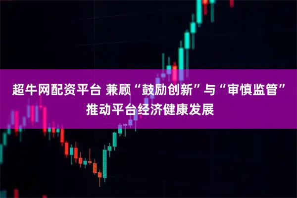 超牛网配资平台 兼顾“鼓励创新”与“审慎监管” 推动平台经济健康发展