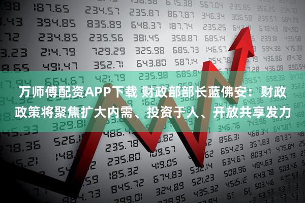 万师傅配资APP下载 财政部部长蓝佛安：财政政策将聚焦扩大内需、投资于人、开放共享发力