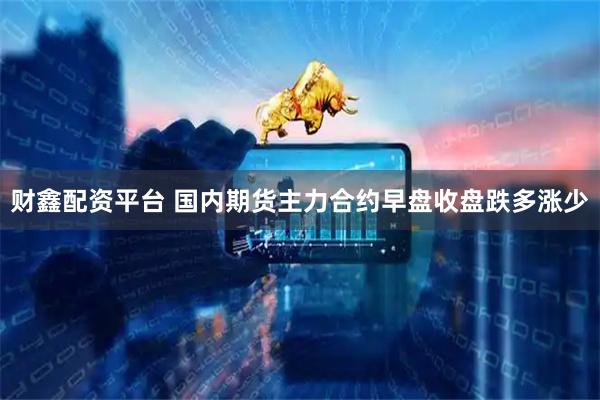 财鑫配资平台 国内期货主力合约早盘收盘跌多涨少