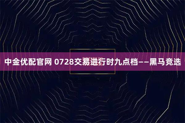 中金优配官网 0728交易进行时九点档——黑马竞选